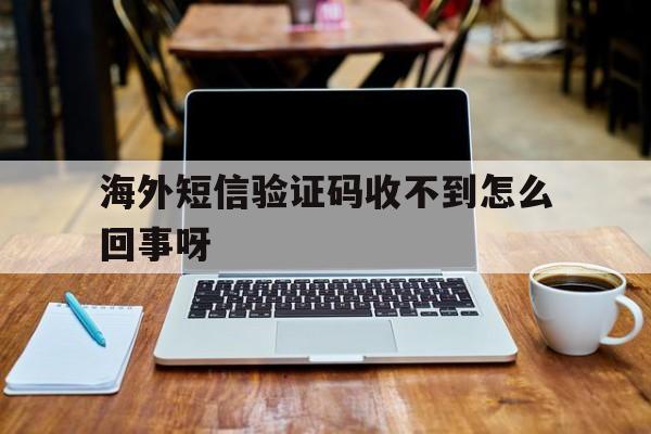 海外短信验证码收不到怎么回事呀 海外短信验证码收不到怎么回事呀