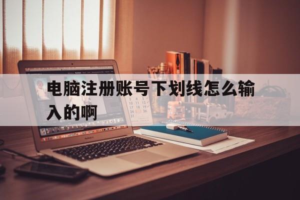 电脑注册账号下划线怎么输入的啊的简单介绍