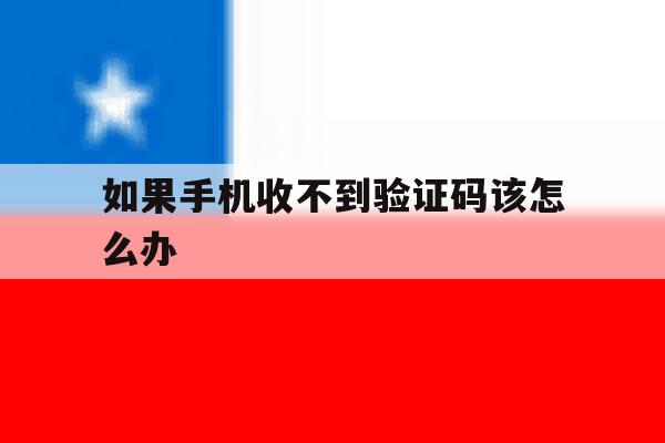 如果手机收不到验证码该怎么办 如果手机收不到验证码该怎么办