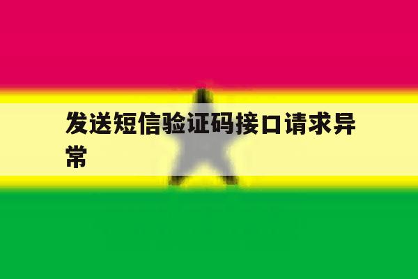 发送短信验证码接口请求异常 发送短信验证码接口请求异常