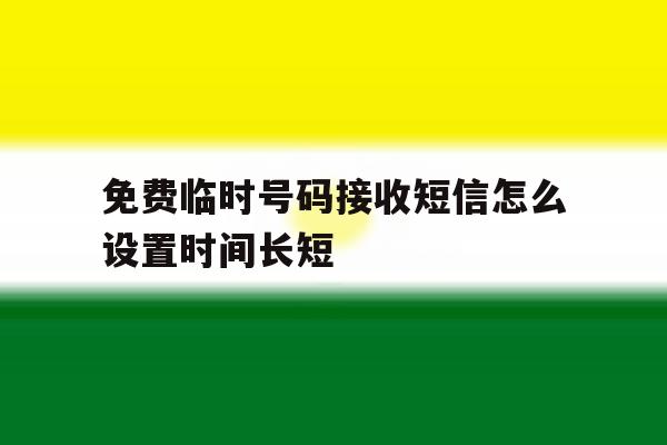 免费临时号码接收短信怎么设置时间长短 免费临时号码接收短信怎么设置时间长短
