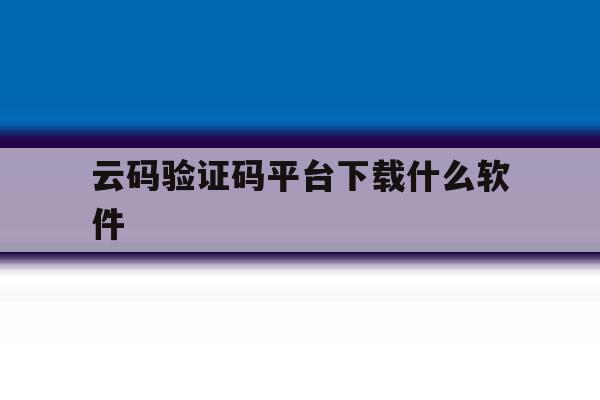 云码验证码平台下载什么软件 云码验证码平台下载什么软件