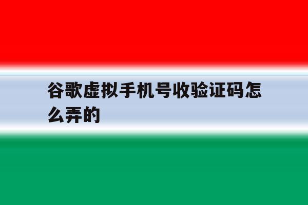 谷歌虚拟手机号收验证码怎么弄的 谷歌虚拟手机号收验证码怎么弄的