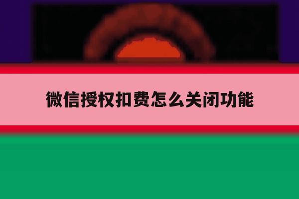 微信授权扣费怎么关闭功能 微信授权扣费怎么关闭功能