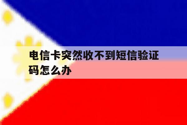 电信卡突然收不到短信验证码怎么办 电信卡突然收不到短信验证码怎么办