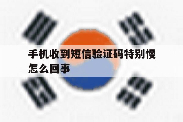 手机收到短信验证码特别慢怎么回事 手机收到短信验证码特别慢怎么回事