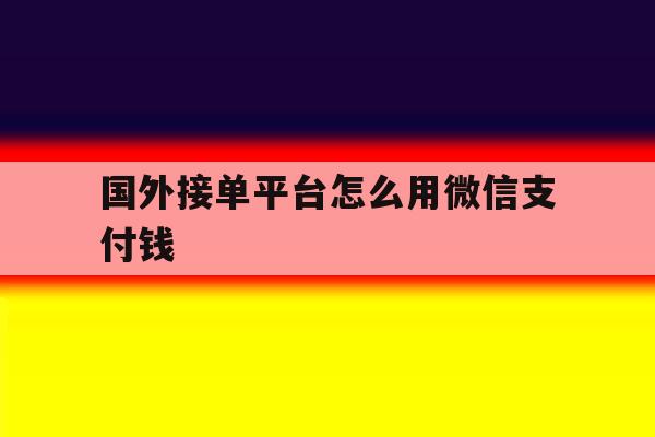 国外接单平台怎么用微信支付钱 国外接单平台怎么用微信支付钱