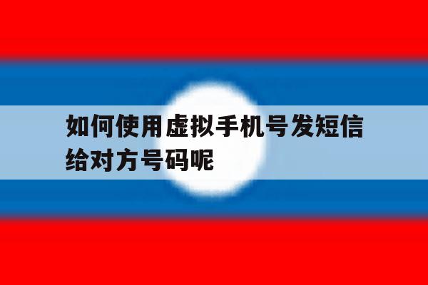 如何使用虚拟手机号发短信给对方号码呢 如何使用虚拟手机号发短信给对方号码呢