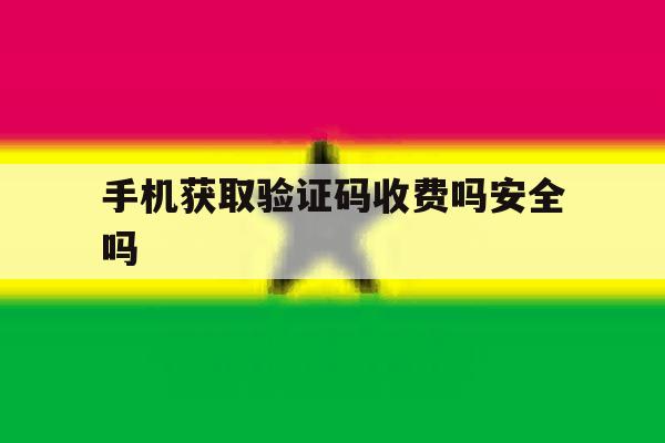 手机获取验证码收费吗安全吗 手机获取验证码收费吗安全吗