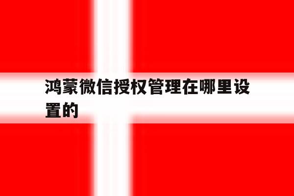 鸿蒙微信授权管理在哪里设置的 鸿蒙微信授权管理在哪里设置的