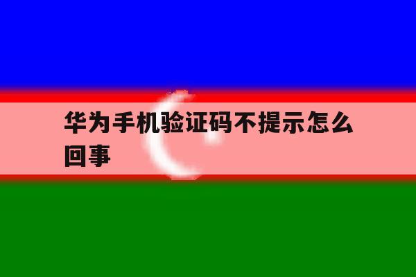 华为手机验证码不提示怎么回事 华为手机验证码不提示怎么回事