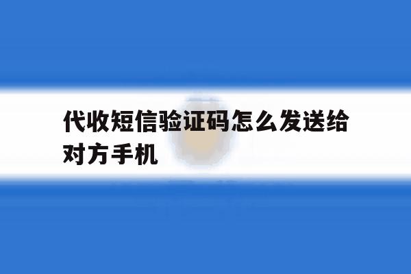 代收短信验证码怎么发送给对方手机 代收短信验证码怎么发送给对方手机