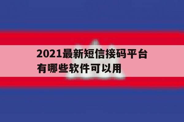 2021最新短信接码平台有哪些软件可以用 2021最新短信接码平台有哪些软件可以用