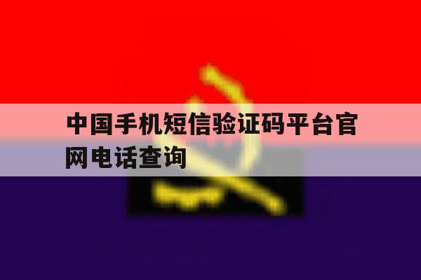 中国手机短信验证码平台官网电话查询 中国手机短信验证码平台官网电话查询