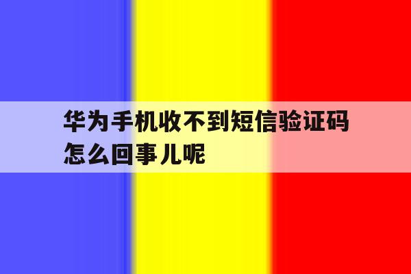 关于华为手机收不到短信验证码怎么回事儿呢的信息 关于华为手机收不到短信验证码怎么回事儿呢的信息