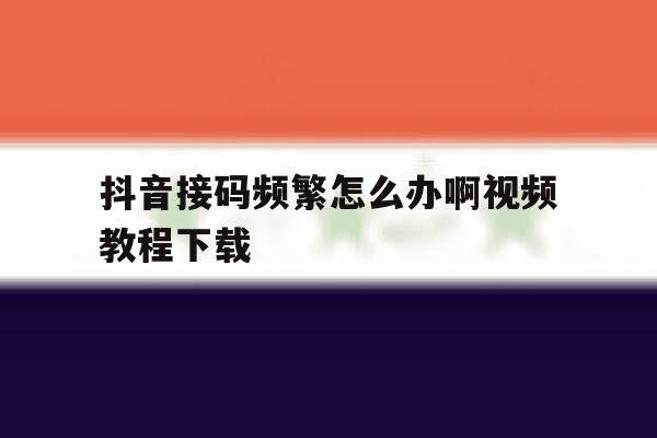抖音接码频繁怎么办啊视频教程下载 抖音接码频繁怎么办啊视频教程下载