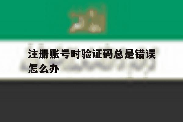 注册账号时验证码总是错误怎么办 注册账号时验证码总是错误怎么办