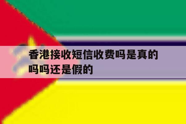 香港接收短信收费吗是真的吗吗还是假的 香港接收短信收费吗是真的吗吗还是假的