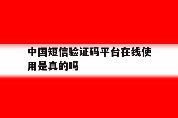 中国短信验证码平台在线使用是真的吗 中国短信验证码平台在线使用是真的吗