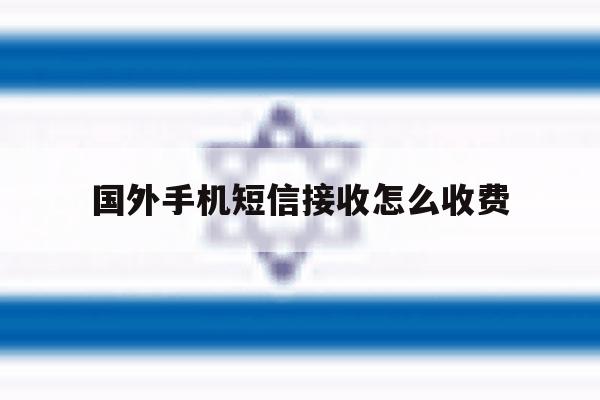 国外手机短信接收怎么收费 国外手机短信接收怎么收费