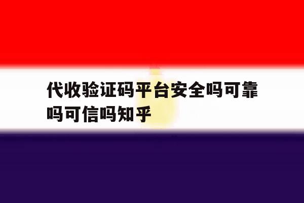 代收验证码平台安全吗可靠吗可信吗知乎 代收验证码平台安全吗可靠吗可信吗知乎