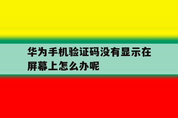 华为手机验证码没有显示在屏幕上怎么办呢的简单介绍 华为手机验证码没有显示在屏幕上怎么办呢的简单介绍