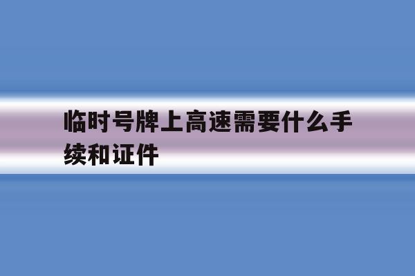 临时号牌上高速需要什么手续和证件 临时号牌上高速需要什么手续和证件
