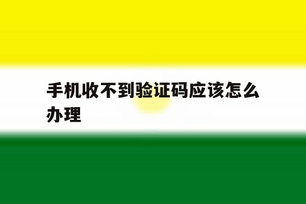 手机收不到验证码应该怎么办理 手机收不到验证码应该怎么办理