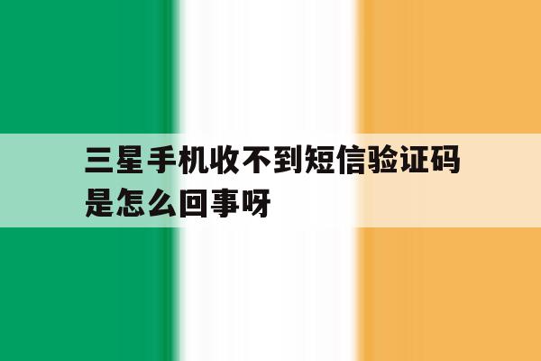 关于三星手机收不到短信验证码是怎么回事呀的信息 关于三星手机收不到短信验证码是怎么回事呀的信息