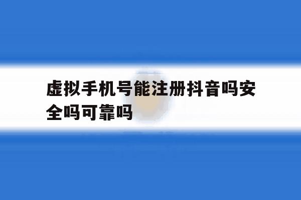 虚拟手机号能注册抖音吗安全吗可靠吗