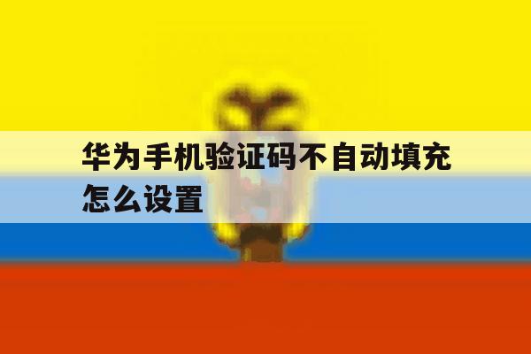 华为手机验证码不自动填充怎么设置 华为手机验证码不自动填充怎么设置