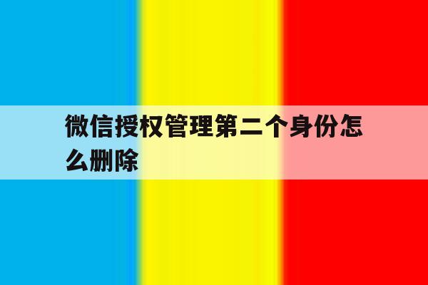 微信授权管理第二个身份怎么删除 微信授权管理第二个身份怎么删除