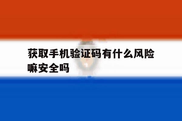 获取手机验证码有什么风险嘛安全吗 获取手机验证码有什么风险嘛安全吗