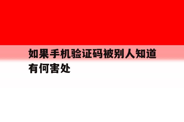 如果手机验证码被别人知道有何害处的简单介绍 如果手机验证码被别人知道有何害处的简单介绍