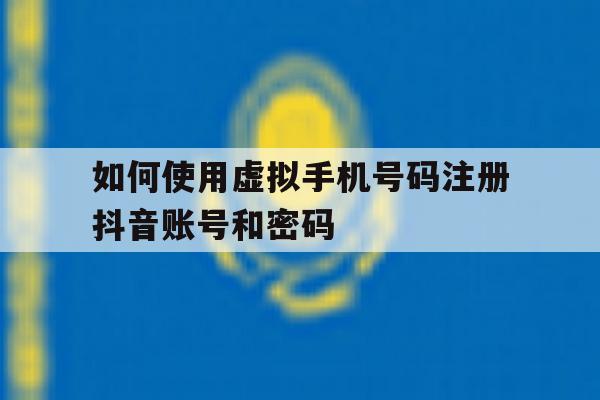 如何使用虚拟手机号码注册抖音账号和密码