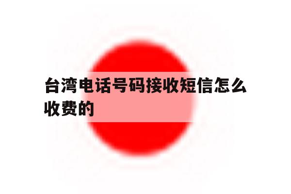台湾电话号码接收短信怎么收费的 台湾电话号码接收短信怎么收费的