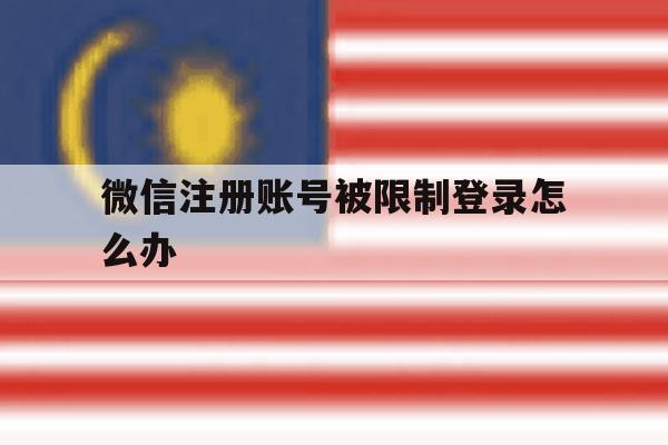微信注册账号被限制登录怎么办 微信注册账号被限制登录怎么办