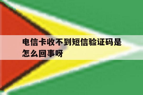 关于电信卡收不到短信验证码是怎么回事呀的信息 关于电信卡收不到短信验证码是怎么回事呀的信息