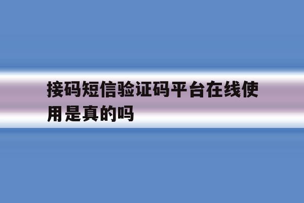 接码短信验证码平台在线使用是真的吗 接码短信验证码平台在线使用是真的吗