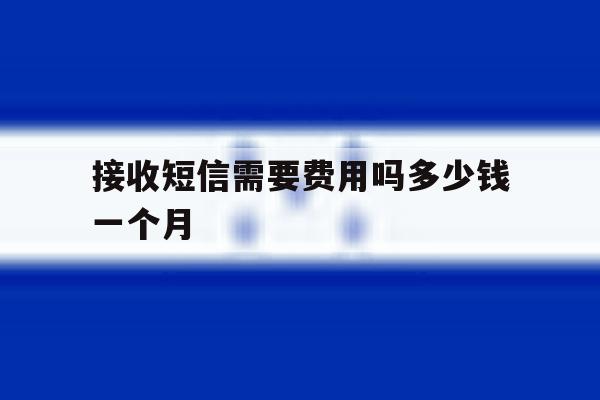 接收短信需要费用吗多少钱一个月 接收短信需要费用吗多少钱一个月