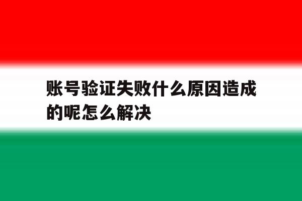 包含账号验证失败什么原因造成的呢怎么解决的词条 包含账号验证失败什么原因造成的呢怎么解决的词条