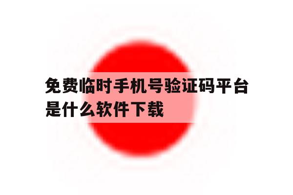 免费临时手机号验证码平台是什么软件下载 免费临时手机号验证码平台是什么软件下载