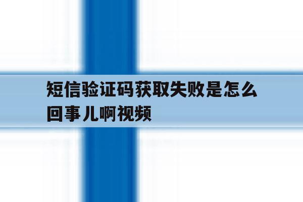 短信验证码获取失败是怎么回事儿啊视频 短信验证码获取失败是怎么回事儿啊视频