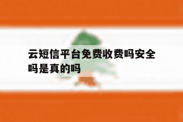 云短信平台免费收费吗安全吗是真的吗 云短信平台免费收费吗安全吗是真的吗