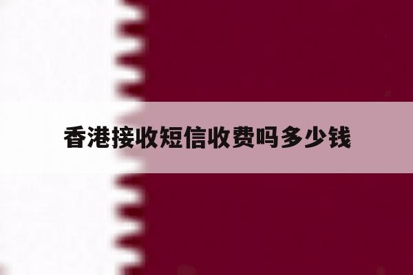 香港接收短信收费吗多少钱 香港接收短信收费吗多少钱
