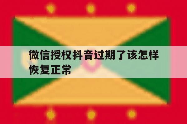微信授权抖音过期了该怎样恢复正常 微信授权抖音过期了该怎样恢复正常
