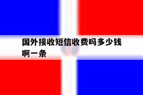 国外接收短信收费吗多少钱啊一条的简单介绍 国外接收短信收费吗多少钱啊一条的简单介绍