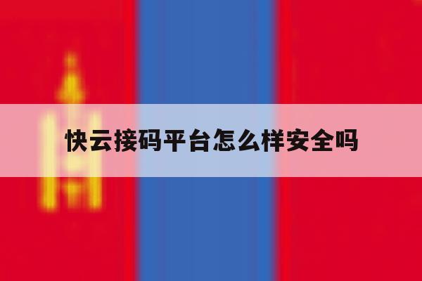 快云接码平台怎么样安全吗 快云接码平台怎么样安全吗