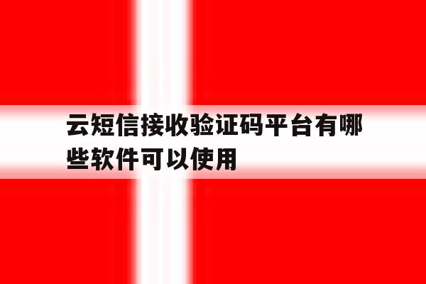 云短信接收验证码平台有哪些软件可以使用 云短信接收验证码平台有哪些软件可以使用