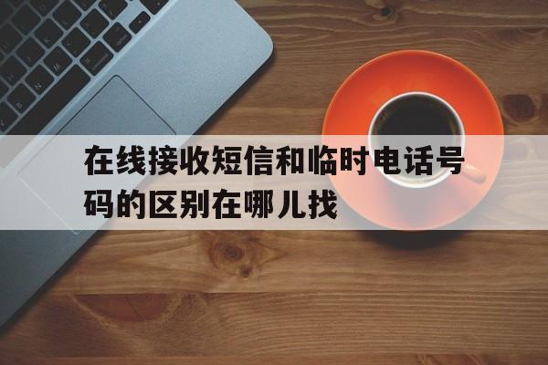 在线接收短信和临时电话号码的区别在哪儿找 在线接收短信和临时电话号码的区别在哪儿找